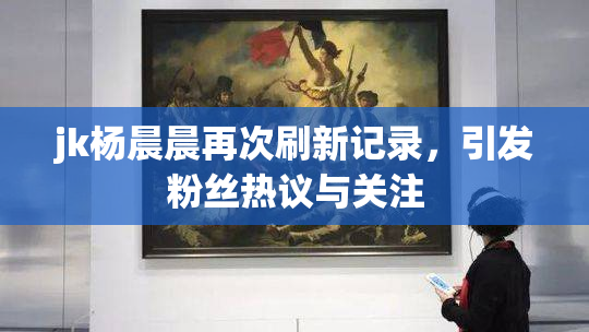 jk杨晨晨再次刷新记录，引发粉丝热议与关注