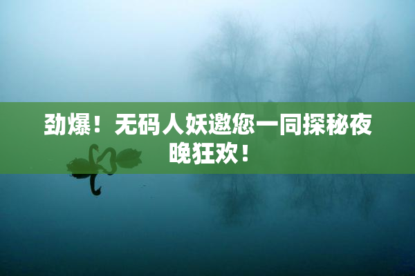 劲爆！无码人妖邀您一同探秘夜晚狂欢！