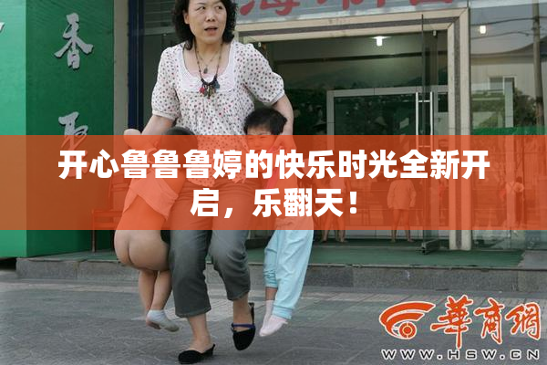 开心鲁鲁鲁婷的快乐时光全新开启，乐翻天！