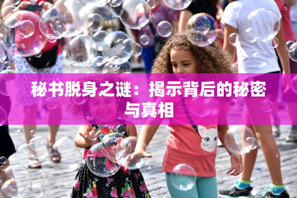 秘书脱身之谜：揭示背后的秘密与真相