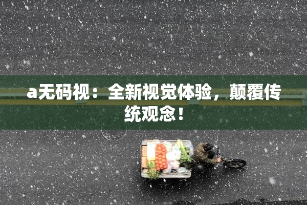a无码视：全新视觉体验，颠覆传统观念！