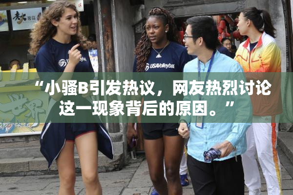 “小骚B引发热议，网友热烈讨论这一现象背后的原因。”