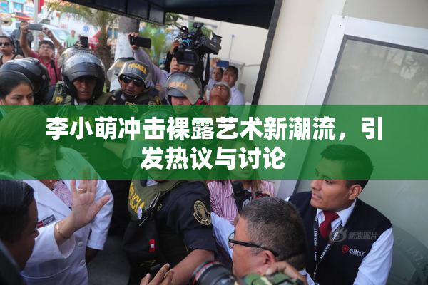 李小萌冲击裸露艺术新潮流，引发热议与讨论