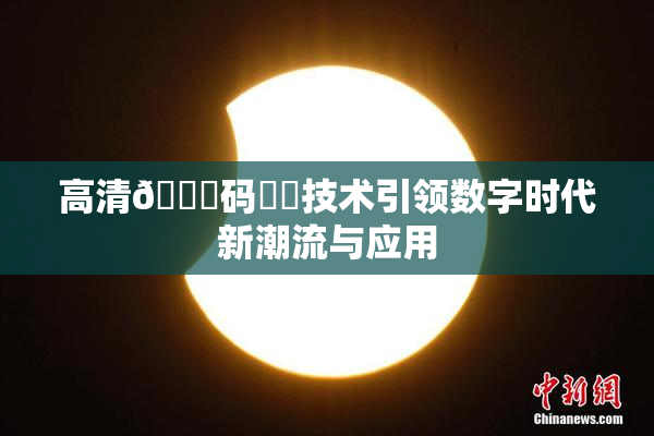 高清🈚码❌‌技术引领数字时代新潮流与应用