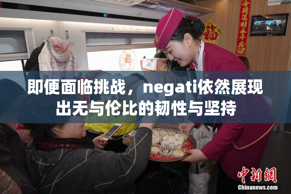 即便面临挑战，negati依然展现出无与伦比的韧性与坚持