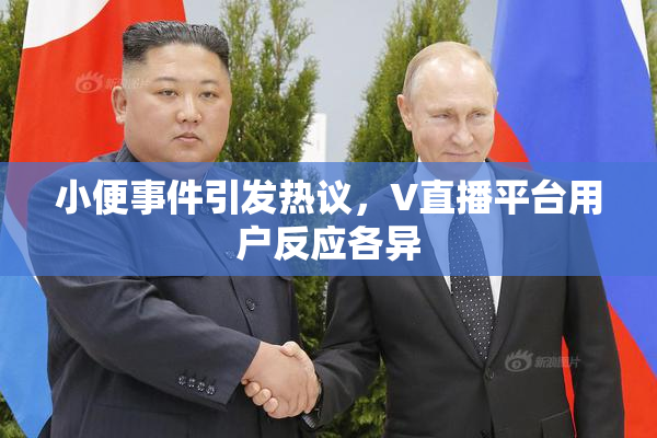 小便事件引发热议，V直播平台用户反应各异