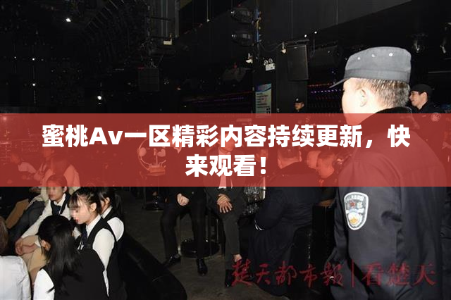 蜜桃Av一区精彩内容持续更新，快来观看！