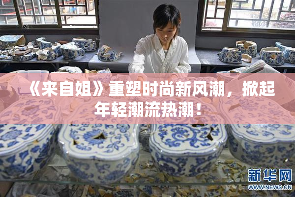 《来自姐》重塑时尚新风潮，掀起年轻潮流热潮！