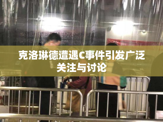 克洛琳德遭遇C事件引发广泛关注与讨论