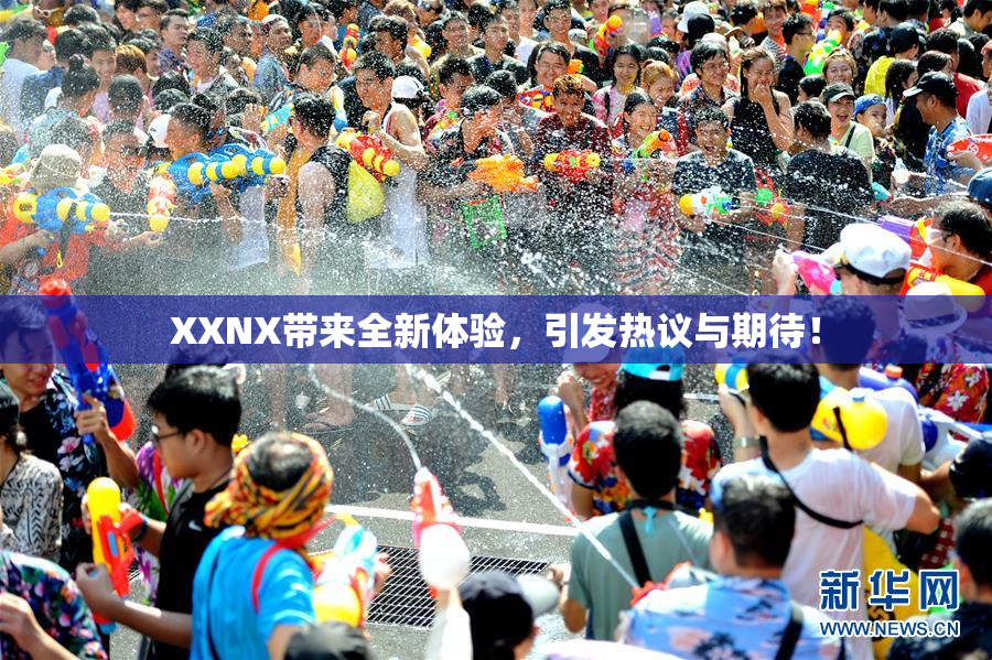 XXNX带来全新体验，引发热议与期待！