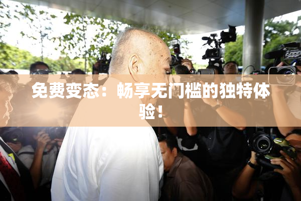 免费变态：畅享无门槛的独特体验！