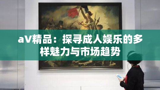 aV精品：探寻成人娱乐的多样魅力与市场趋势