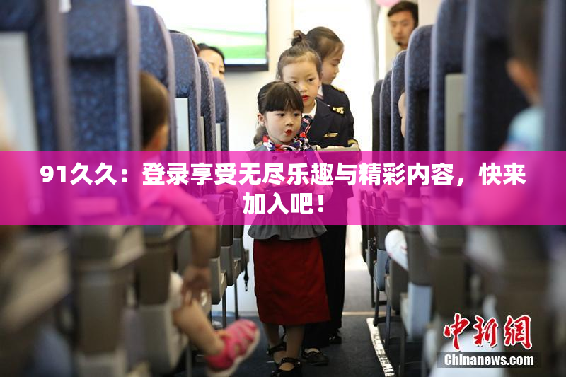 91久久：登录享受无尽乐趣与精彩内容，快来加入吧！