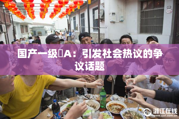 国产一级婬A：引发社会热议的争议话题
