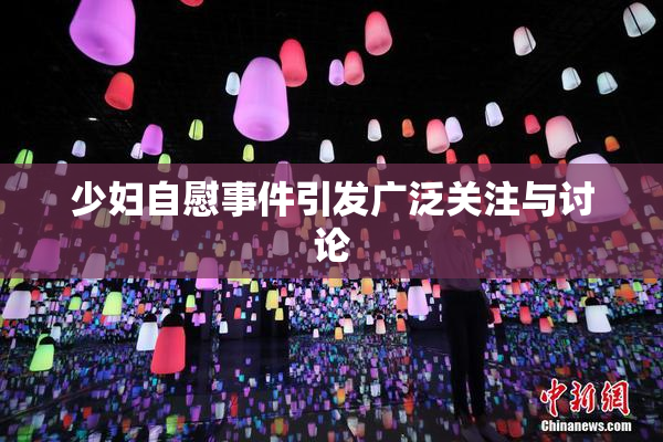 少妇自慰事件引发广泛关注与讨论