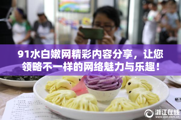 91水白嫩网精彩内容分享，让您领略不一样的网络魅力与乐趣！