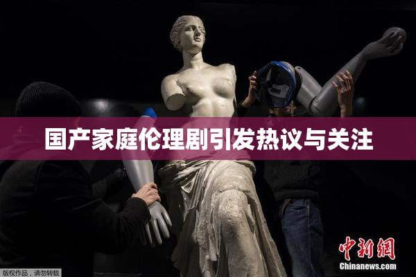 国产家庭伦理剧引发热议与关注