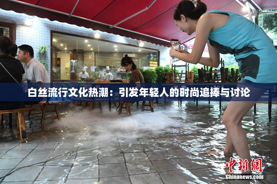 白丝流行文化热潮：引发年轻人的时尚追捧与讨论