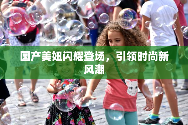 国产美妞闪耀登场，引领时尚新风潮