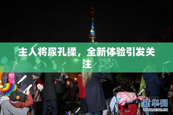 主人将尿孔揉，全新体验引发关注