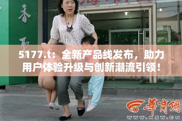5177.t：全新产品线发布，助力用户体验升级与创新潮流引领！
