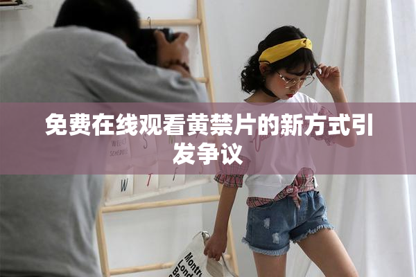 免费在线观看黄禁片的新方式引发争议