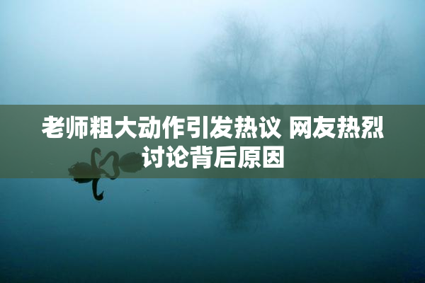 老师粗大动作引发热议 网友热烈讨论背后原因