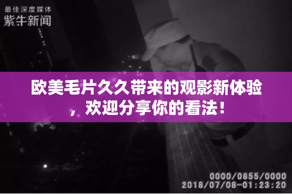 欧美毛片久久带来的观影新体验，欢迎分享你的看法！