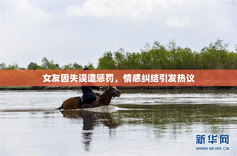 女友因失误遭惩罚，情感纠结引发热议