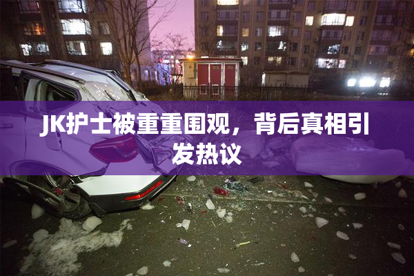 JK护士被重重围观，背后真相引发热议