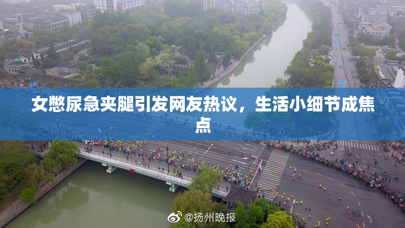 女憋尿急夹腿引发网友热议，生活小细节成焦点