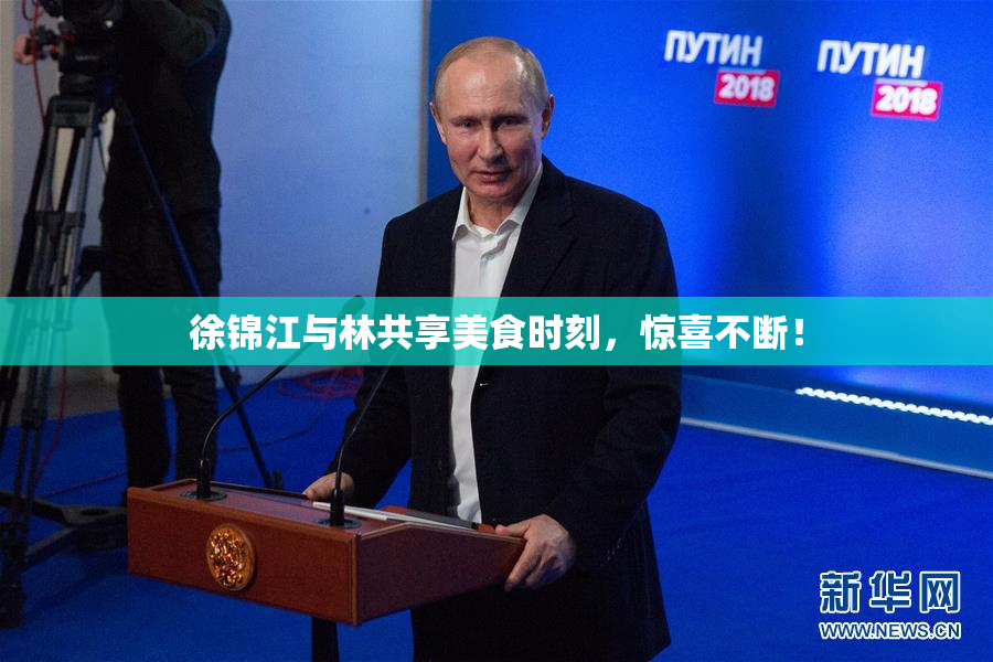 徐锦江与林共享美食时刻，惊喜不断！