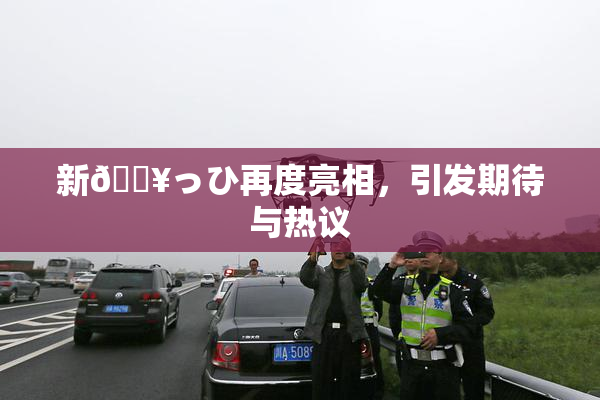 新🔥っひ再度亮相，引发期待与热议