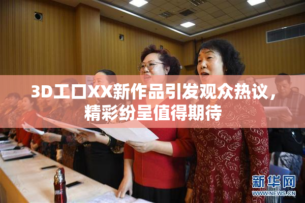 3D工口XX新作品引发观众热议，精彩纷呈值得期待