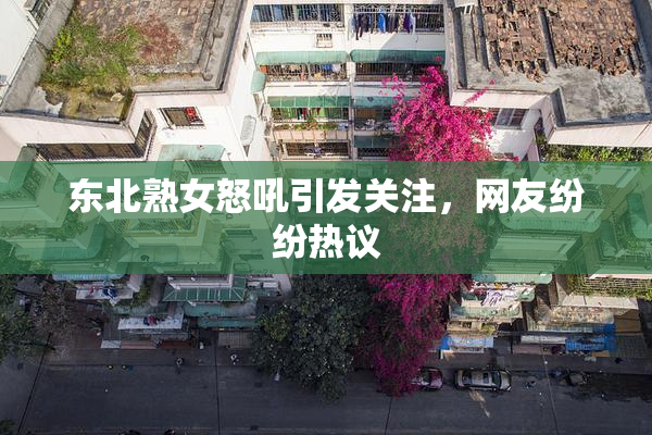 东北熟女怒吼引发关注，网友纷纷热议