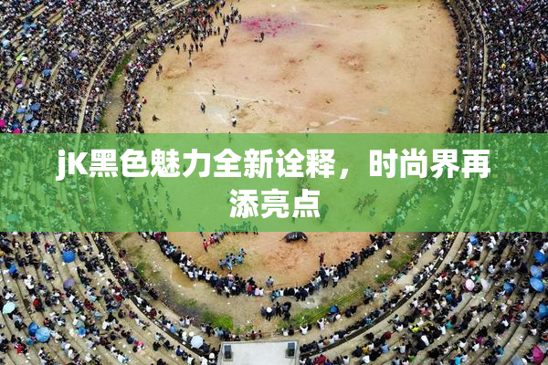 jK黑色魅力全新诠释，时尚界再添亮点