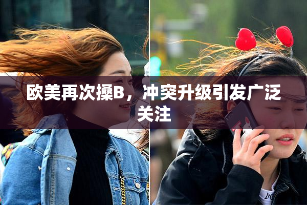 欧美再次搡B，冲突升级引发广泛关注