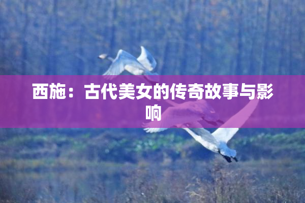西施：古代美女的传奇故事与影响