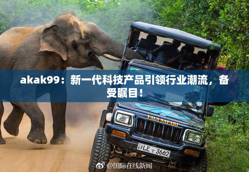 akak99：新一代科技产品引领行业潮流，备受瞩目！