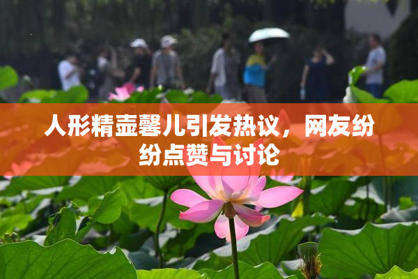 人形精壶馨儿引发热议，网友纷纷点赞与讨论