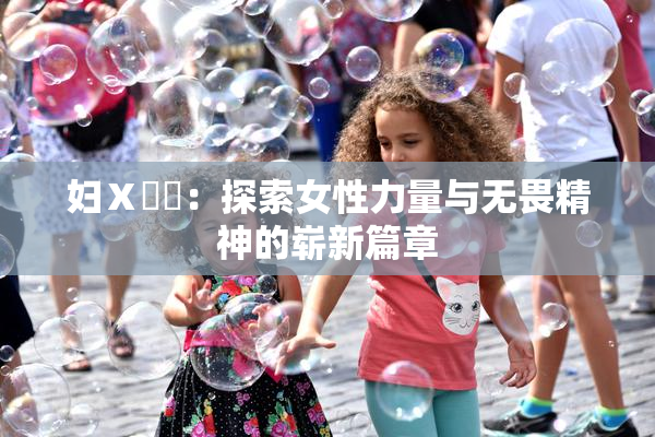 妇Ⅹ乄乂：探索女性力量与无畏精神的崭新篇章