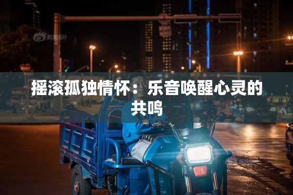 摇滚孤独情怀：乐音唤醒心灵的共鸣