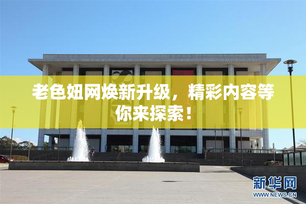 老色妞网焕新升级，精彩内容等你来探索！