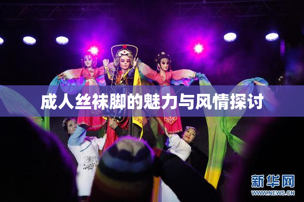 成人丝袜脚的魅力与风情探讨