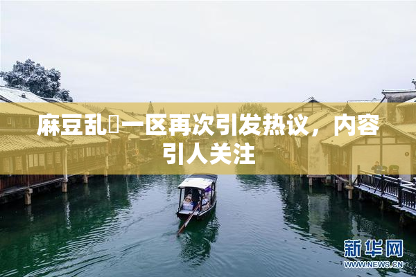 麻豆乱婬一区再次引发热议，内容引人关注
