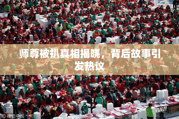 师尊被扒真相揭晓，背后故事引发热议