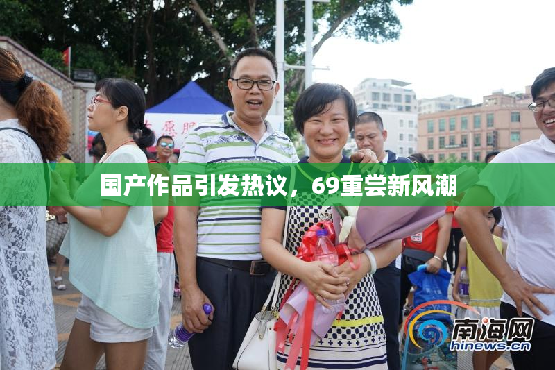 国产作品引发热议，69重尝新风潮