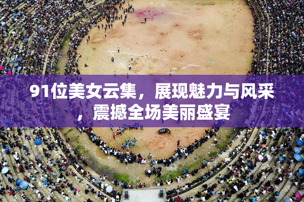 91位美女云集，展现魅力与风采，震撼全场美丽盛宴
