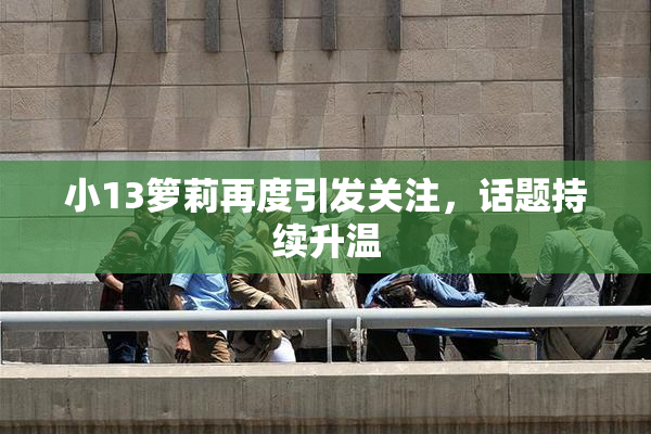 小13箩莉再度引发关注，话题持续升温