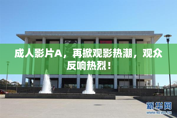 成人影片A，再掀观影热潮，观众反响热烈！